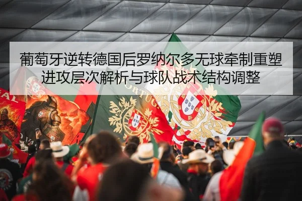 葡萄牙逆转德国后罗纳尔多无球牵制重塑进攻层次解析与球队战术结构调整