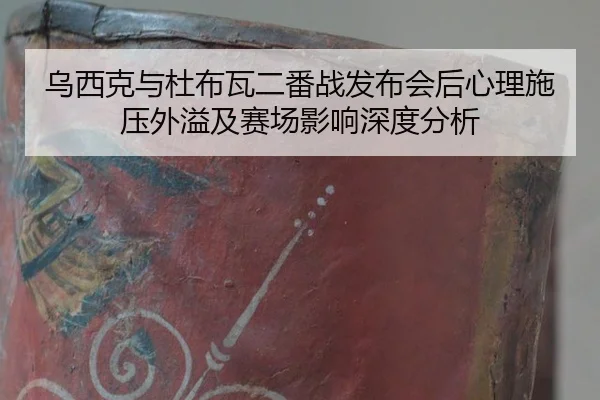 乌西克与杜布瓦二番战发布会后心理施压外溢及赛场影响深度分析